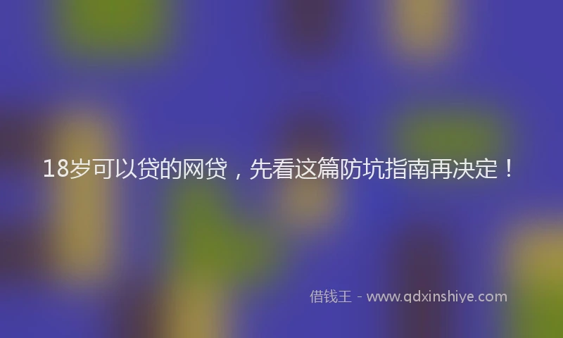 18岁可以贷的网贷，先看这篇防坑指南再决定！