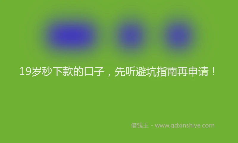 19岁秒下款的口子，先听避坑指南再申请！