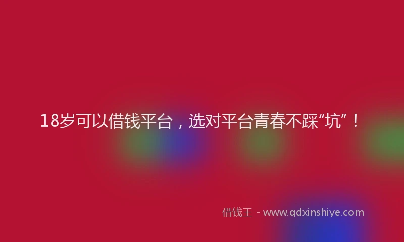 18岁可以借钱平台，选对平台青春不踩“坑”！