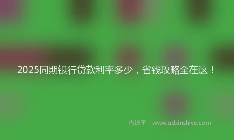 2025同期银行贷款利率多少，省钱攻略全在这！