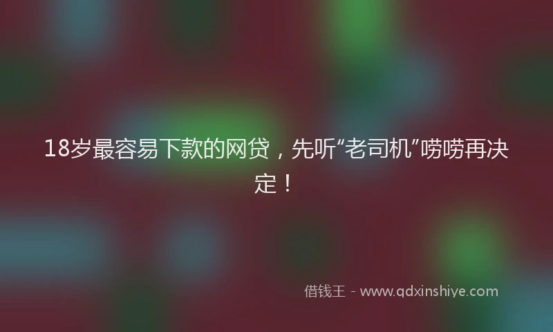 18岁最容易下款的网贷，先听“老司机”唠唠再决定！