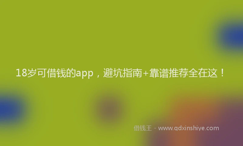 18岁可借钱的app，避坑指南+靠谱推荐全在这！