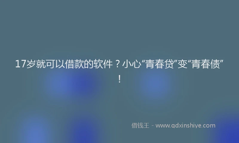 17岁就可以借款的软件？小心“青春贷”变“青春债”！