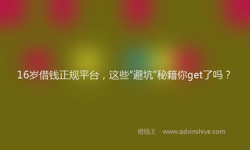 16岁借钱正规平台，这些“避坑”秘籍你get了吗？
