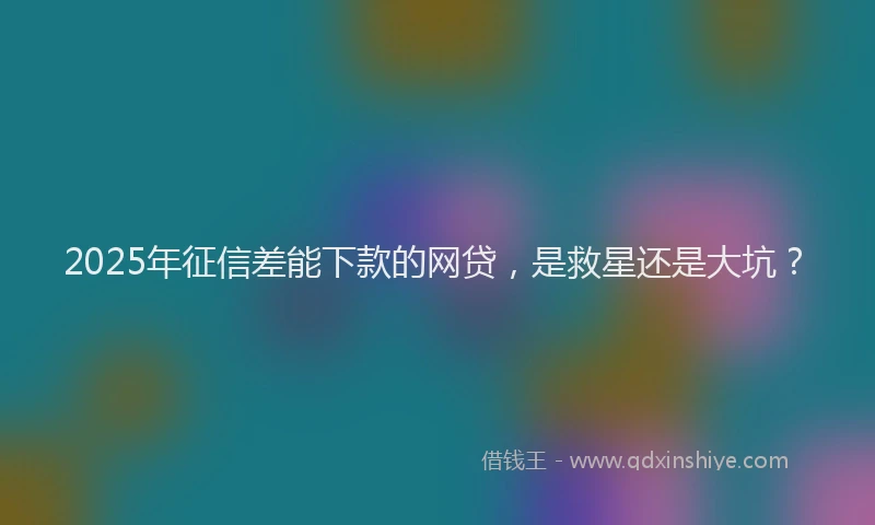 2025年征信差能下款的网贷，是救星还是大坑？