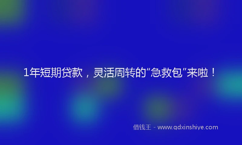 1年短期贷款，灵活周转的“急救包”来啦！
