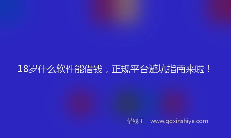18岁什么软件能借钱，正规平台避坑指南来啦！