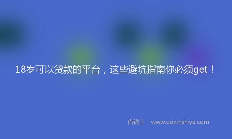 18岁可以贷款的平台，这些避坑指南你必须get！