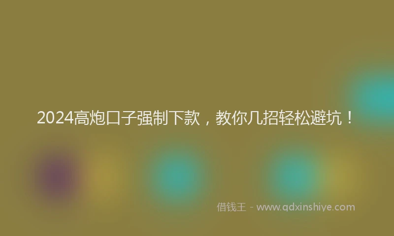 2024高炮口子强制下款，教你几招轻松避坑！