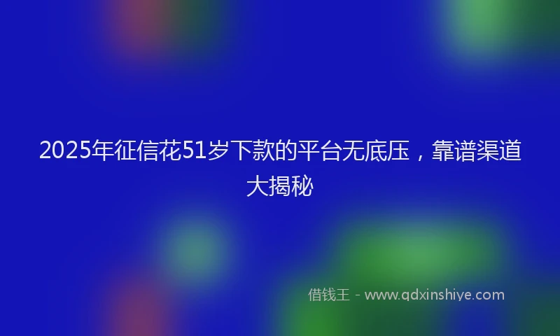 2025年征信花51岁下款的平台无底压，靠谱渠道大揭秘