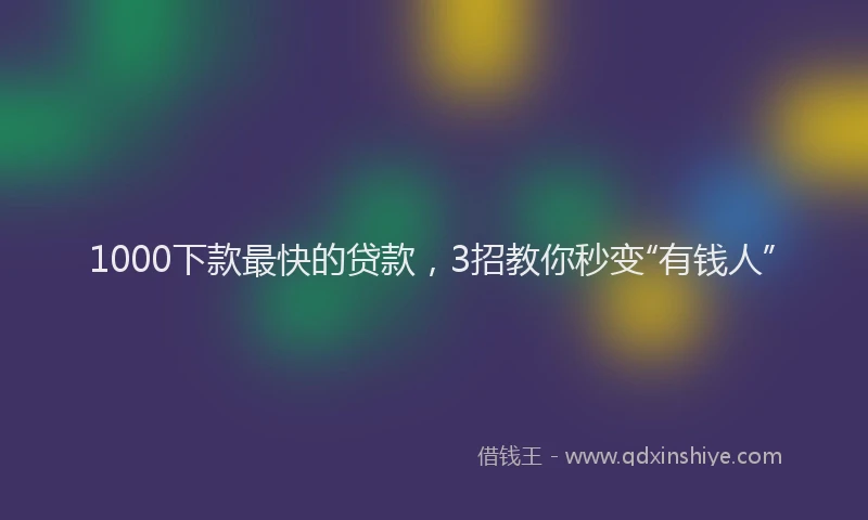1000下款最快的贷款，3招教你秒变“有钱人”