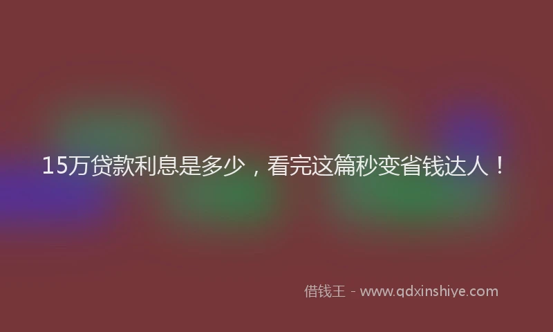 15万贷款利息是多少，看完这篇秒变省钱达人！