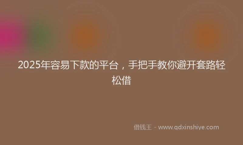 2025年容易下款的平台，手把手教你避开套路轻松借