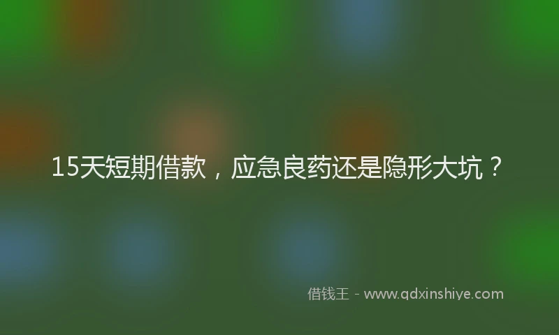15天短期借款，应急良药还是隐形大坑？