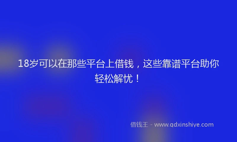18岁可以在那些平台上借钱，这些靠谱平台助你轻松解忧！