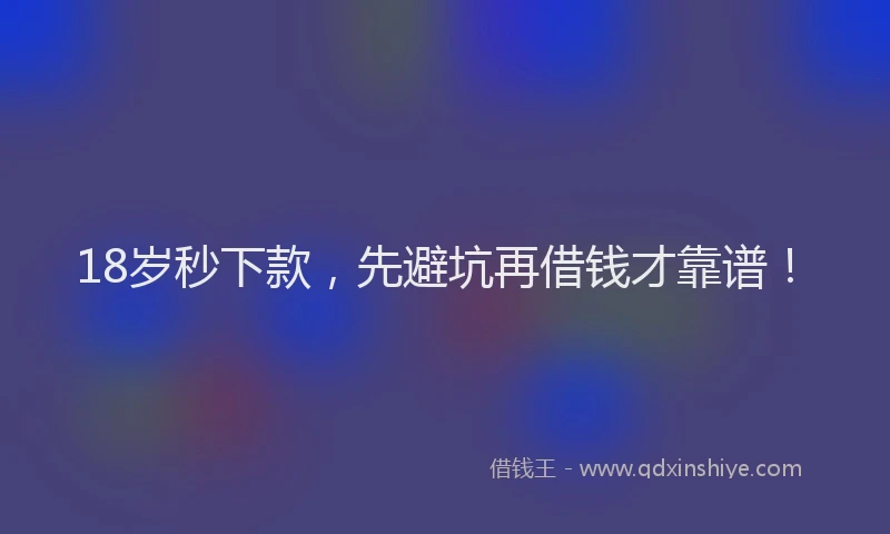 18岁秒下款，先避坑再借钱才靠谱！