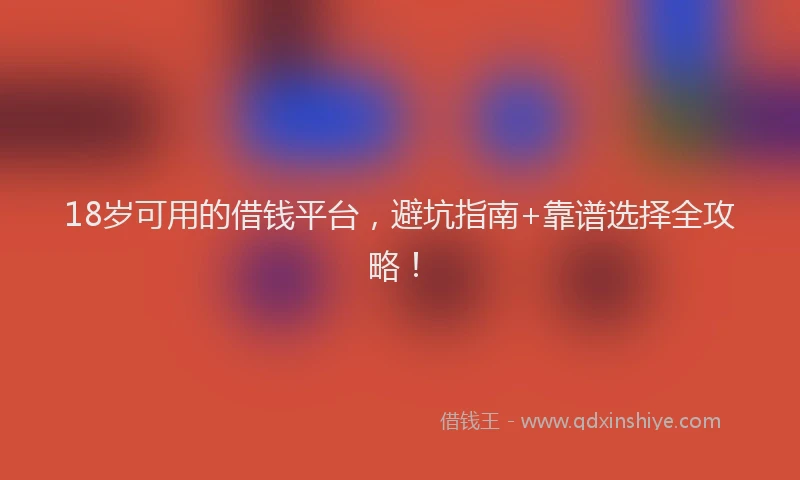 18岁可用的借钱平台，避坑指南+靠谱选择全攻略！