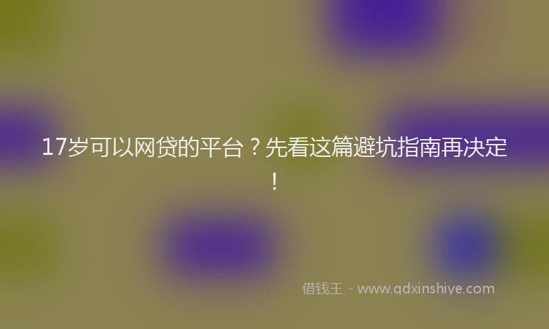 17岁可以网贷的平台？先看这篇避坑指南再决定！