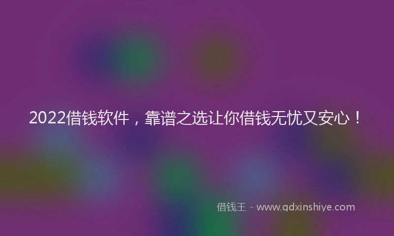 2022借钱软件，靠谱之选让你借钱无忧又安心！