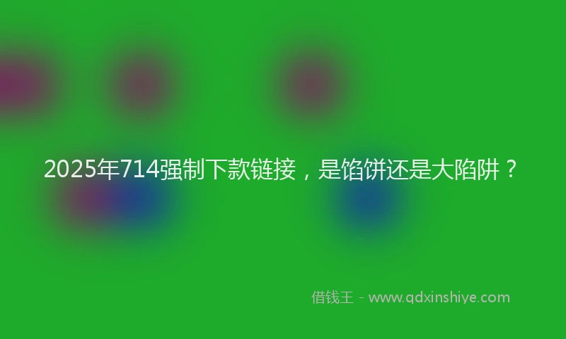 2025年714强制下款链接，是馅饼还是大陷阱？