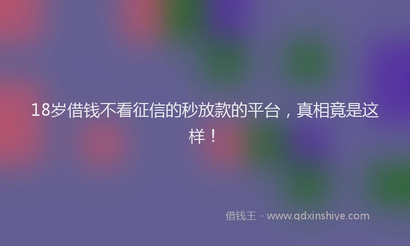 18岁借钱不看征信的秒放款的平台,真相竟是这样!