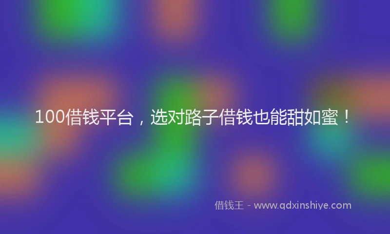 100借钱平台，选对路子借钱也能甜如蜜！