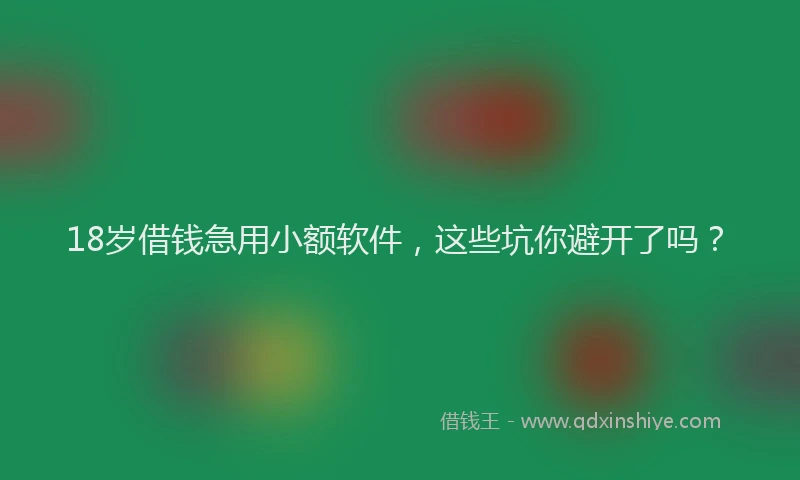 18岁借钱急用小额软件，这些坑你避开了吗？