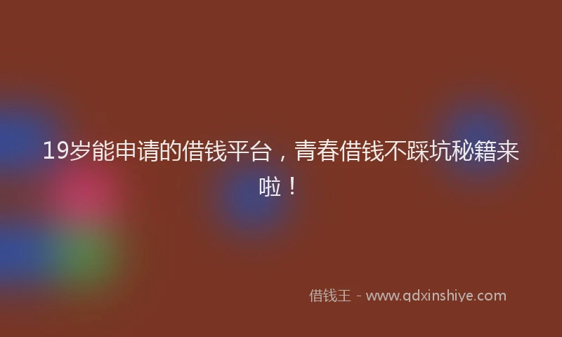 19岁能申请的借钱平台，青春借钱不踩坑秘籍来啦！