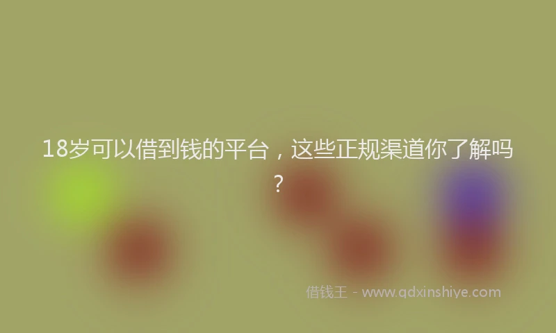 18岁可以借到钱的平台，这些正规渠道你了解吗？