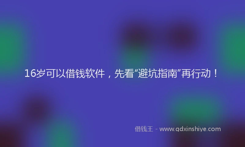 16岁可以借钱软件，先看“避坑指南”再行动！