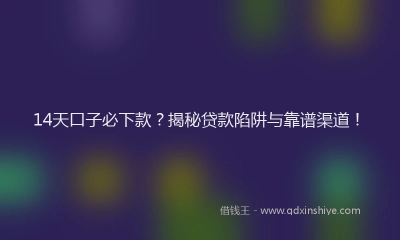 14天口子必下款？揭秘贷款陷阱与靠谱渠道！