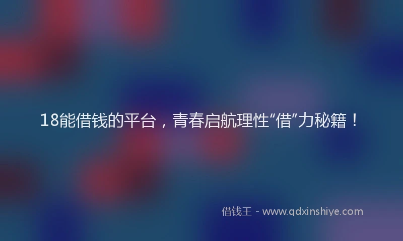 18能借钱的平台，青春启航理性“借”力秘籍！