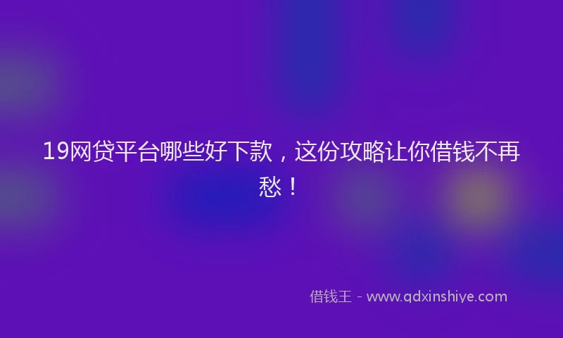 19网贷平台哪些好下款，这份攻略让你借钱不再愁！
