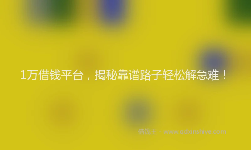 1万借钱平台，揭秘靠谱路子轻松解急难！