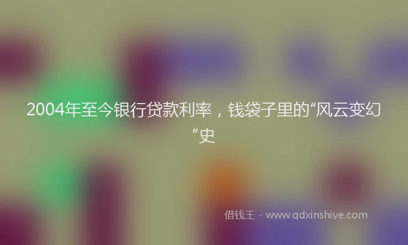 2004年至今银行贷款利率，钱袋子里的“风云变幻”史