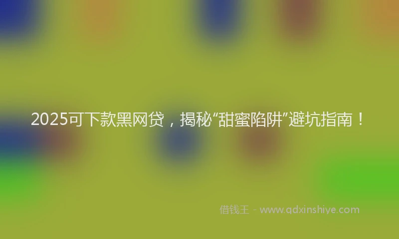 2025可下款黑网贷，揭秘“甜蜜陷阱”避坑指南！