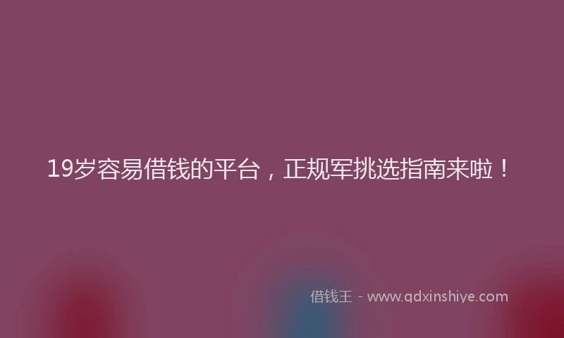 19岁容易借钱的平台，正规军挑选指南来啦！