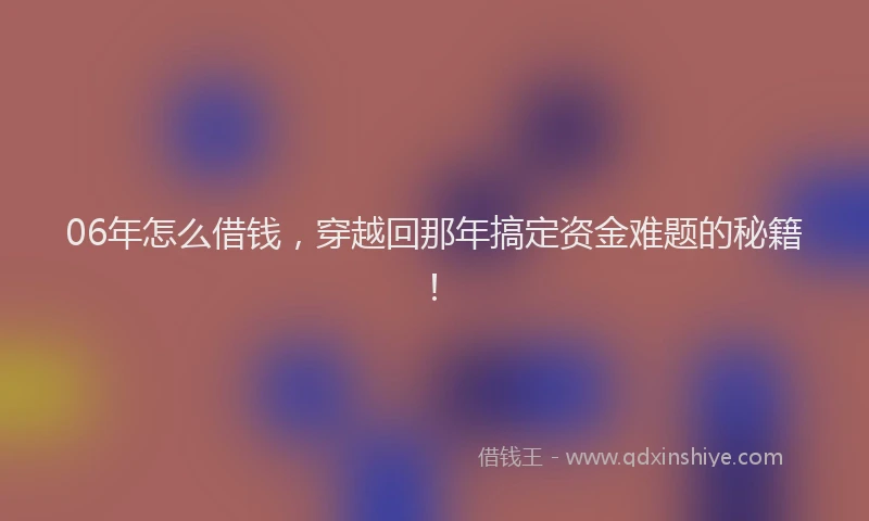 06年怎么借钱，穿越回那年搞定资金难题的秘籍！