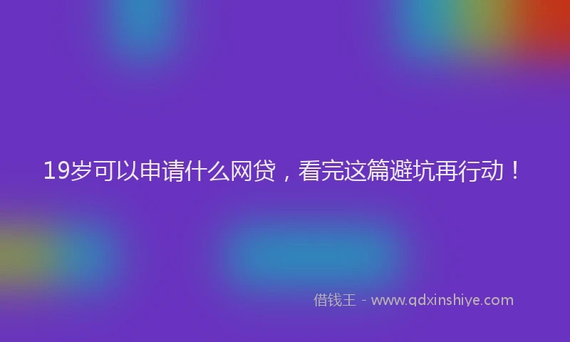 19岁可以申请什么网贷，看完这篇避坑再行动！