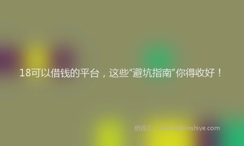 18可以借钱的平台，这些“避坑指南”你得收好！