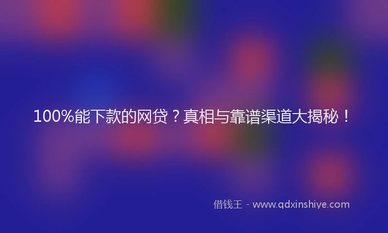 100%能下款的网贷？真相与靠谱渠道大揭秘！