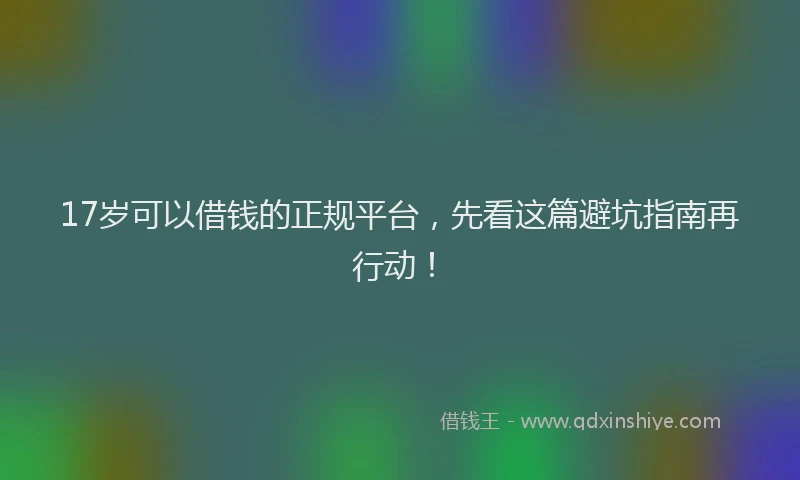 17岁可以借钱的正规平台，先看这篇避坑指南再行动！