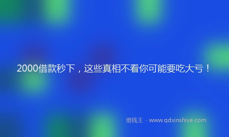 2000借款秒下，这些真相不看你可能要吃大亏！