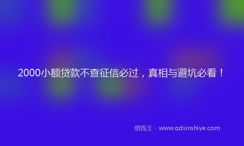 2000小额贷款不查征信必过，真相与避坑必看！