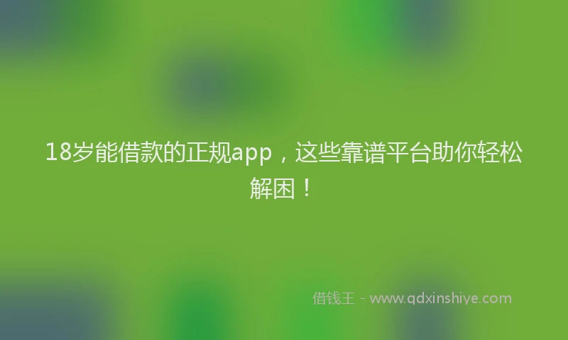 18岁能借款的正规app，这些靠谱平台助你轻松解困！