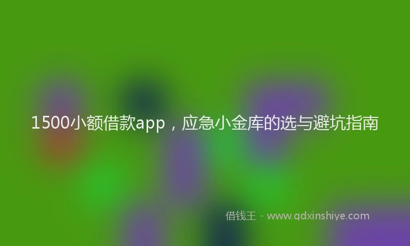 1500小额借款app，应急小金库的选与避坑指南