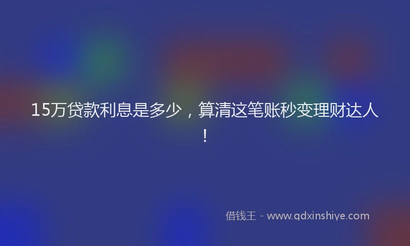 15万贷款利息是多少，算清这笔账秒变理财达人！
