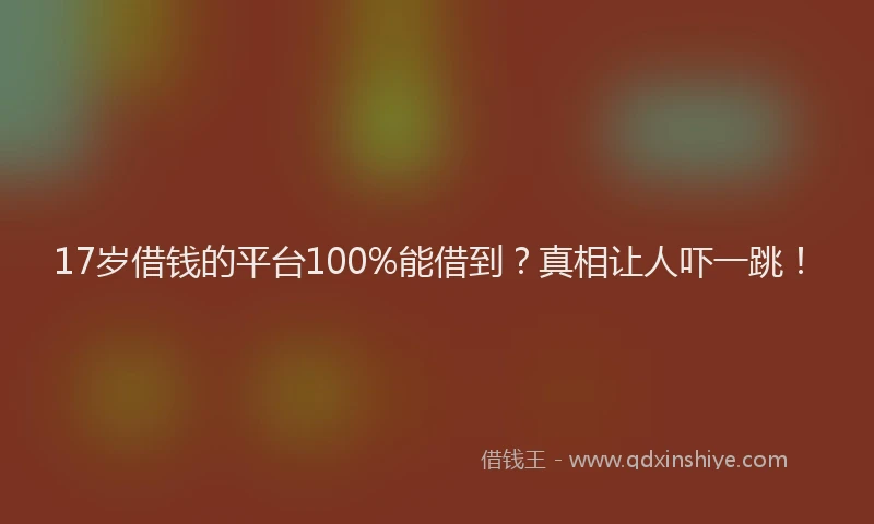 17岁借钱的平台100%能借到？真相让人吓一跳！