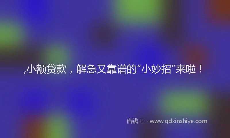 ,小额贷款，解急又靠谱的“小妙招”来啦！