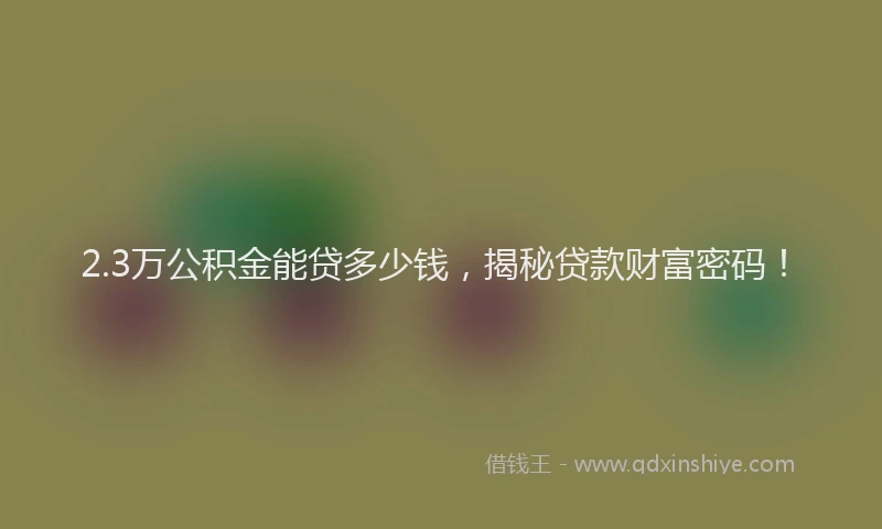 2.3万公积金能贷多少钱，揭秘贷款财富密码！